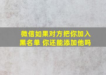 微信如果对方把你加入黑名单 你还能添加他吗